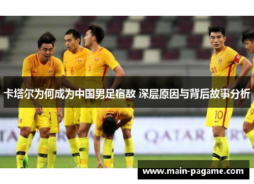 卡塔尔为何成为中国男足宿敌 深层原因与背后故事分析 卡塔尔为何成为中国男足宿敌 深层原因与背后故事分析