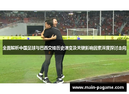 全面解析中国足球与巴西交锋历史演变及关键影响因素深度探讨走向