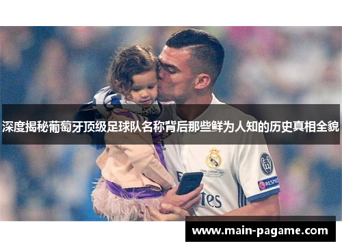 深度揭秘葡萄牙顶级足球队名称背后那些鲜为人知的历史真相全貌