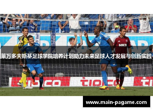 莱万多夫斯基足球学院培养计划助力未来足球人才发展与创新实践 莱万多夫斯基足球学院培养计划助力未来足球人才发展与创新实践