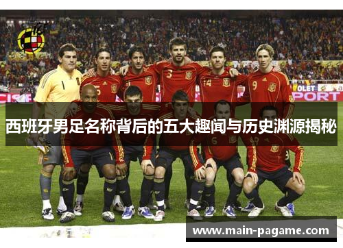 西班牙男足名称背后的五大趣闻与历史渊源揭秘