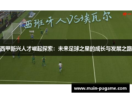 西甲新兴人才崛起探索：未来足球之星的成长与发展之路
