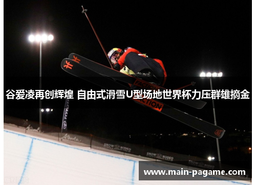 谷爱凌再创辉煌 自由式滑雪U型场地世界杯力压群雄摘金