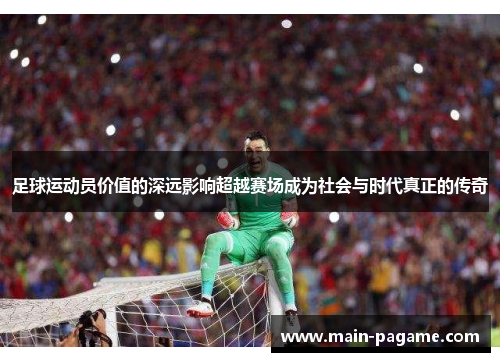 足球运动员价值的深远影响超越赛场成为社会与时代真正的传奇